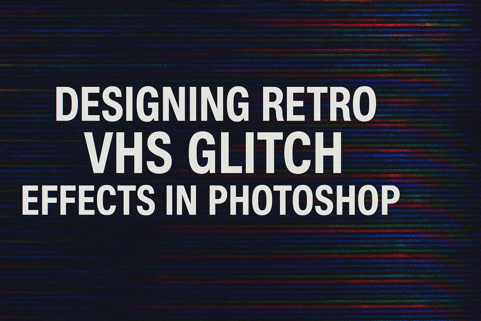 Designing Retro VHS Glitch Effects in Photoshop
